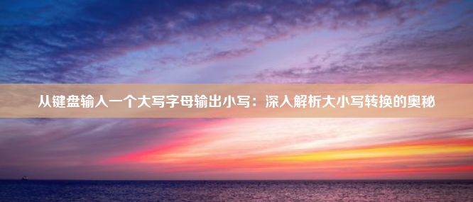 从键盘输入一个大写字母输出小写：深入解析大小写转换的奥秘