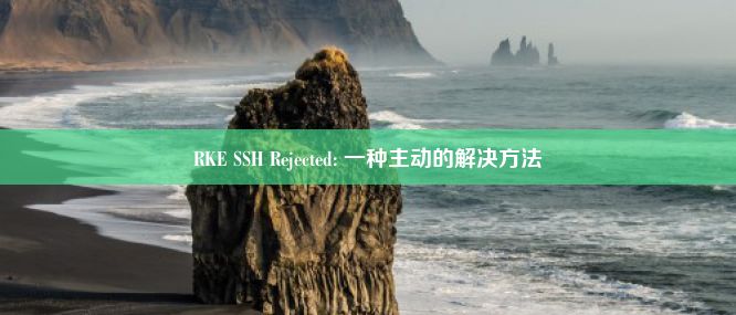 RKE SSH Rejected: 一种主动的解决方法