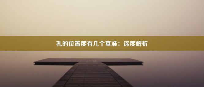 孔的位置度有几个基准：深度解析