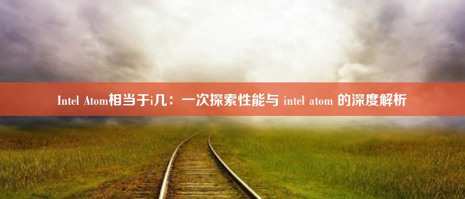 Intel Atom相当于i几：一次探索性能与 intel atom 的深度解析