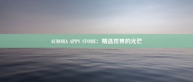 AURORA APPS STORE：精选世界的光芒