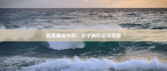 高准翼高仲勋：父子俩的足球传奇