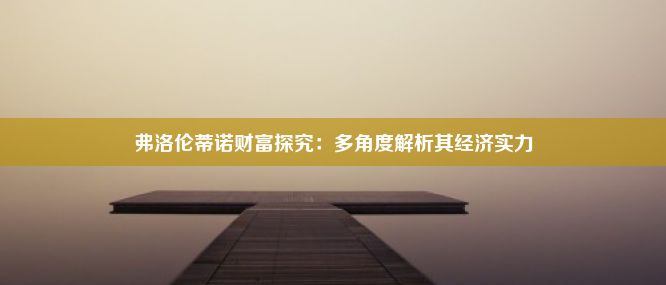 弗洛伦蒂诺财富探究：多角度解析其经济实力