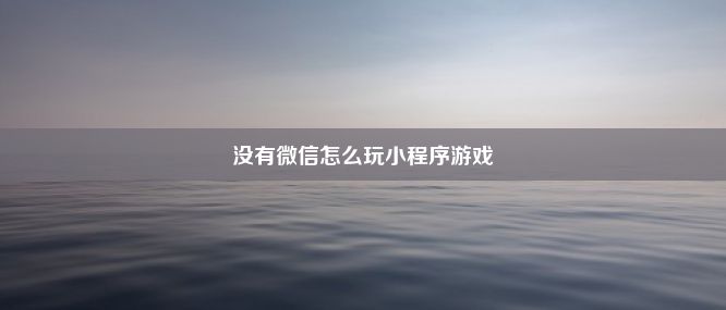 没有微信怎么玩小程序游戏