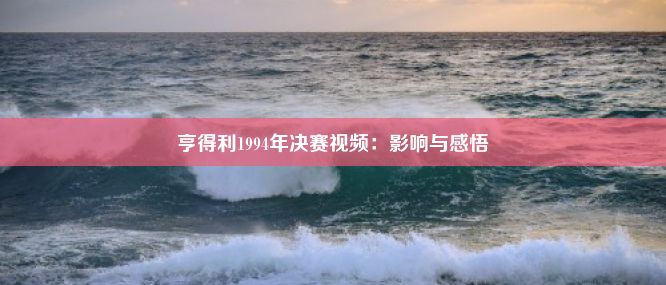 亨得利1994年决赛视频：影响与感悟