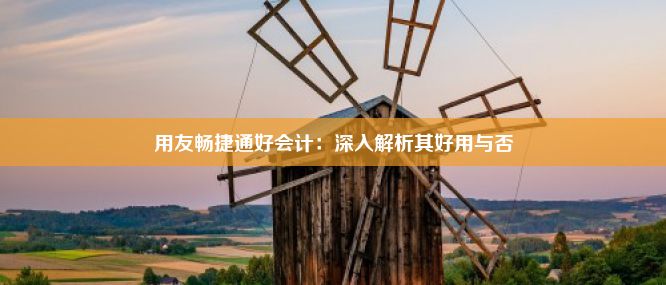 用友畅捷通好会计：深入解析其好用与否