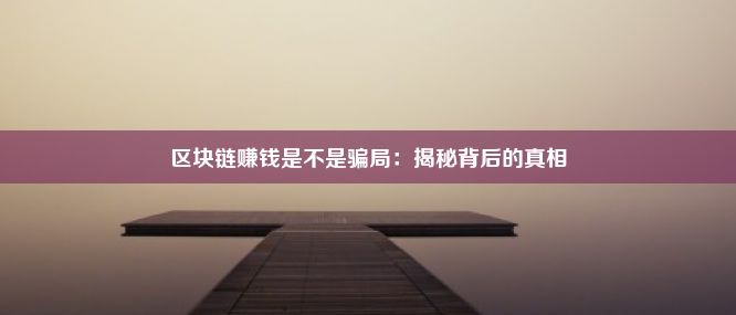 区块链赚钱是不是骗局：揭秘背后的真相