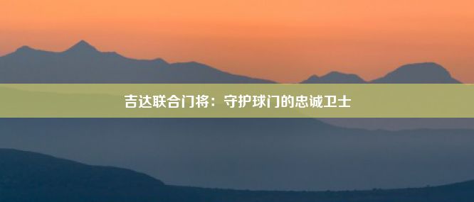 吉达联合门将：守护球门的忠诚卫士