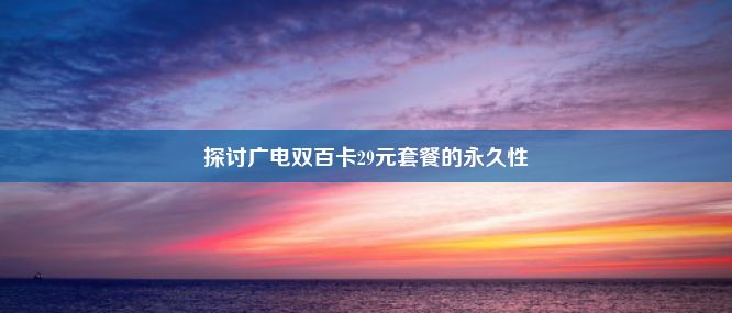 探讨广电双百卡29元套餐的永久性