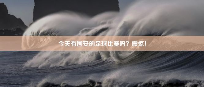 今天有国安的足球比赛吗？震惊！