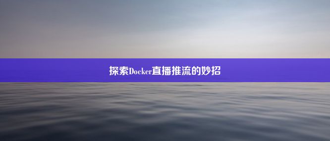 探索Docker直播推流的妙招