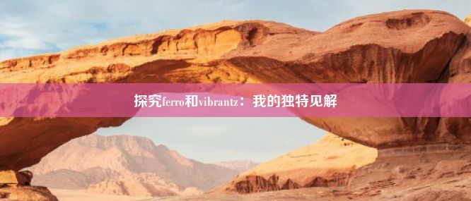 探究ferro和vibrantz：我的独特见解