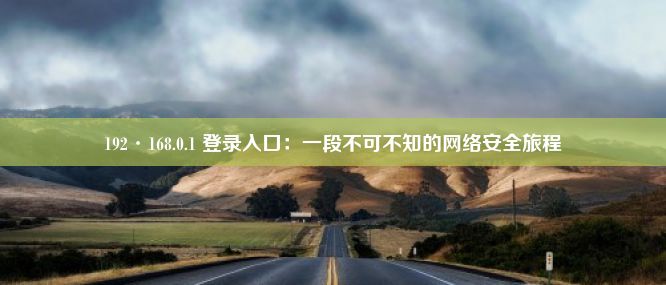 192·168.0.1 登录入口：一段不可不知的网络安全旅程