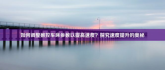 如何调整数控车床参数以提高速度？探究速度提升的奥秘