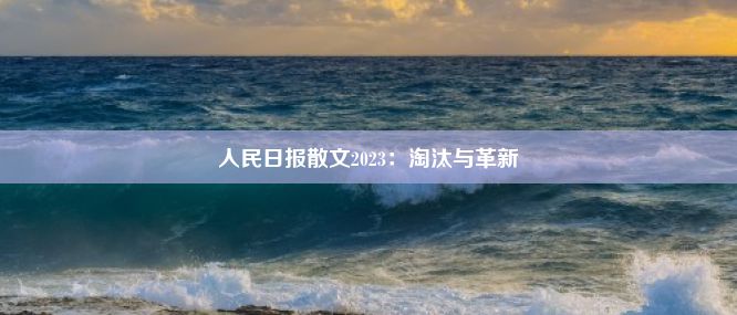 人民日报散文2023：淘汰与革新