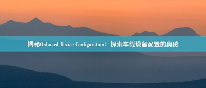 揭秘Onboard Device Configuration：探索车载设备配置的奥秘