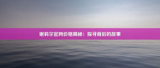 谢莉尔官网价格揭秘：探寻背后的故事