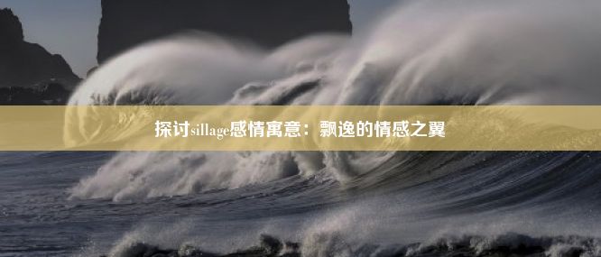 探讨sillage感情寓意：飘逸的情感之翼