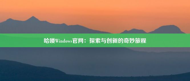 哈喽Windows官网：探索与创新的奇妙旅程