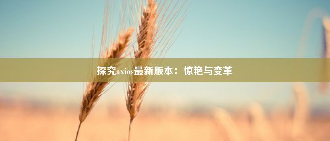 探究axios最新版本：惊艳与变革