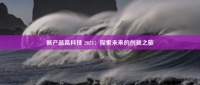 新产品高科技 2023：探索未来的创新之旅