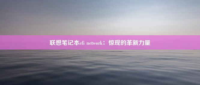 联想笔记本efi network：惊现的革新力量