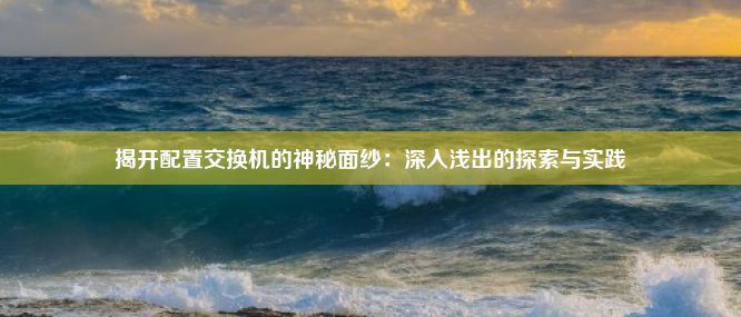 揭开配置交换机的神秘面纱：深入浅出的探索与实践