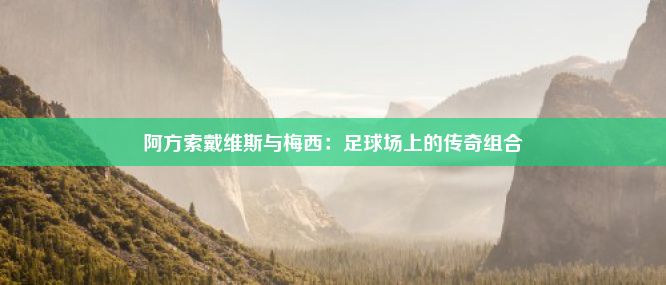 阿方索戴维斯与梅西：足球场上的传奇组合