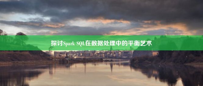 探讨Spark SQL在数据处理中的平衡艺术