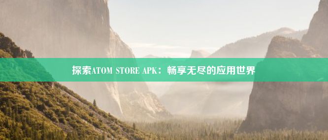 探索ATOM STORE APK：畅享无尽的应用世界