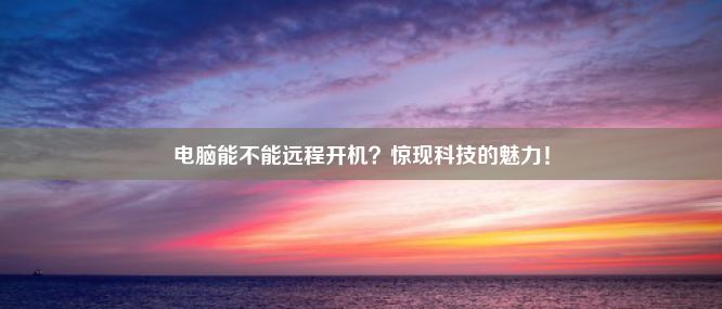 电脑能不能远程开机？惊现科技的魅力！