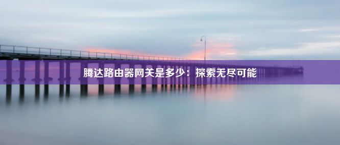 腾达路由器网关是多少：探索无尽可能