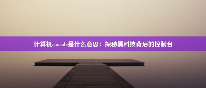 计算机console是什么意思：探秘黑科技背后的控制台