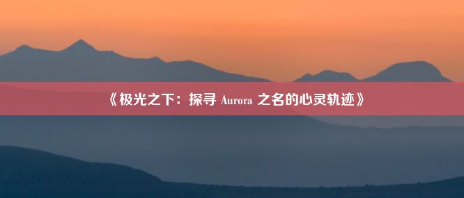 《极光之下：探寻 Aurora 之名的心灵轨迹》