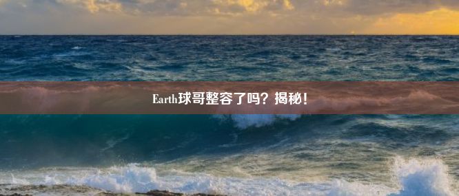 Earth球哥整容了吗？揭秘！