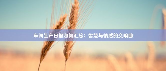 车间生产日报如何汇总：智慧与情感的交响曲