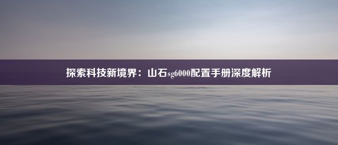 探索科技新境界：山石sg6000配置手册深度解析