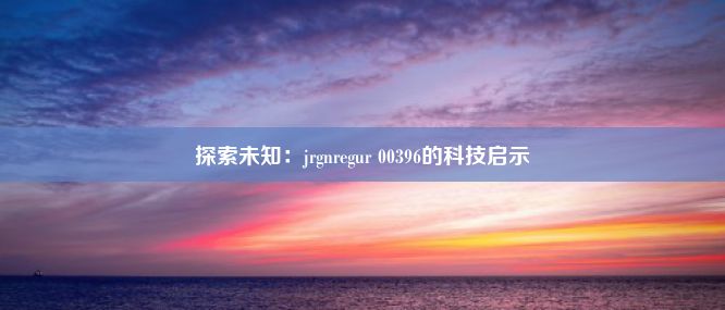 探索未知：jrgnregur 00396的科技启示