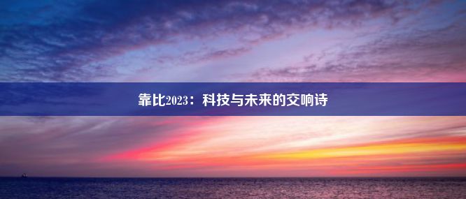 靠比2023：科技与未来的交响诗