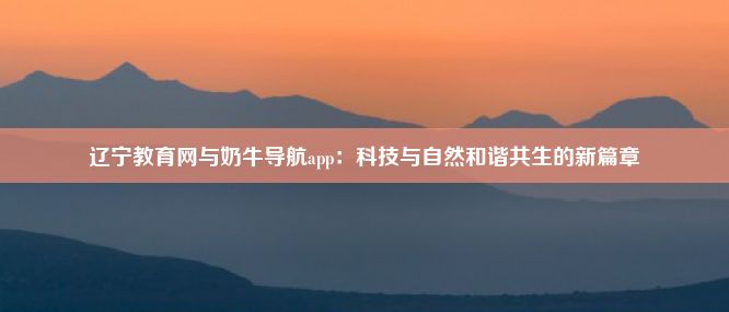 辽宁教育网与奶牛导航app：科技与自然和谐共生的新篇章