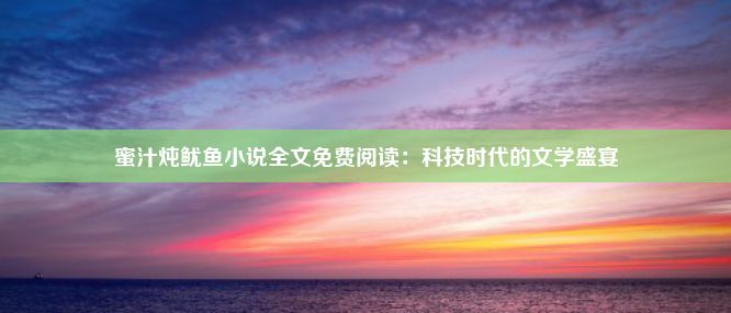 蜜汁炖鱿鱼小说全文免费阅读：科技时代的文学盛宴