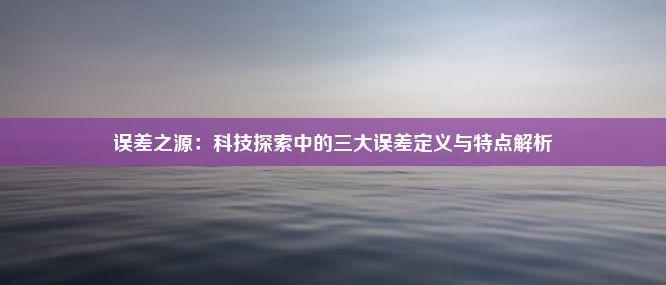 误差之源：科技探索中的三大误差定义与特点解析