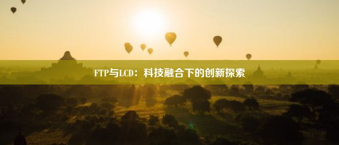 FTP与LCD：科技融合下的创新探索