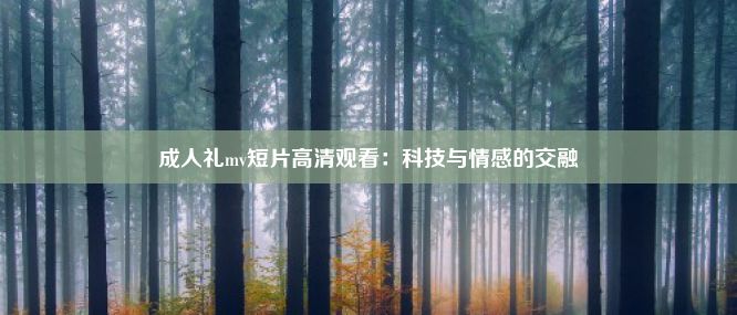 成人礼mv短片高清观看：科技与情感的交融