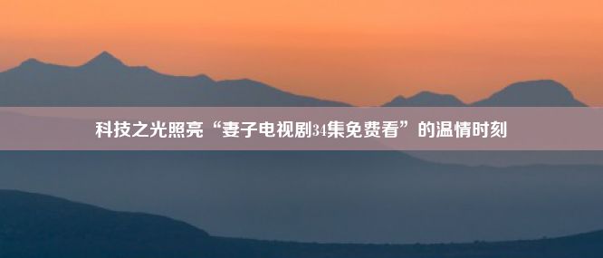 科技之光照亮“妻子电视剧34集免费看”的温情时刻