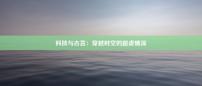 科技与古言：穿越时空的超虐情深