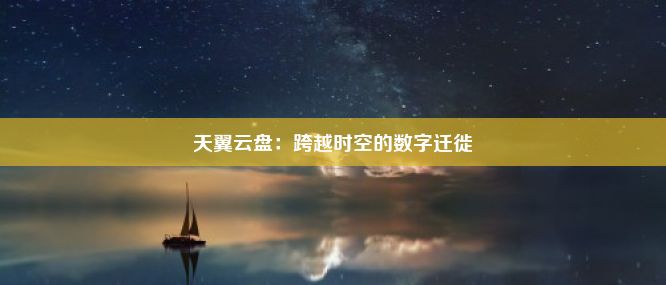 天翼云盘：跨越时空的数字迁徙