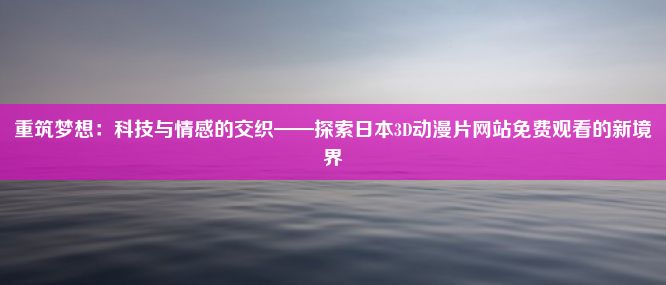 重筑梦想：科技与情感的交织——探索日本3D动漫片网站免费观看的新境界