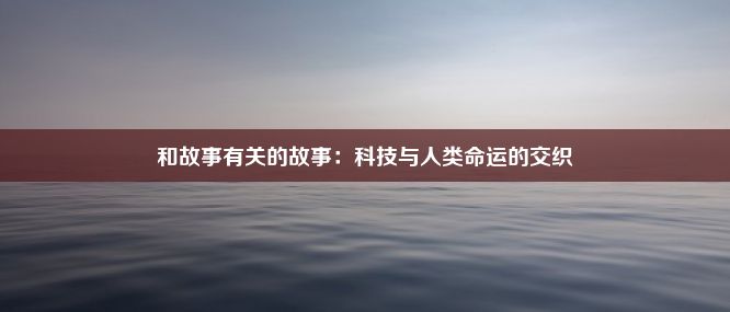 和故事有关的故事：科技与人类命运的交织