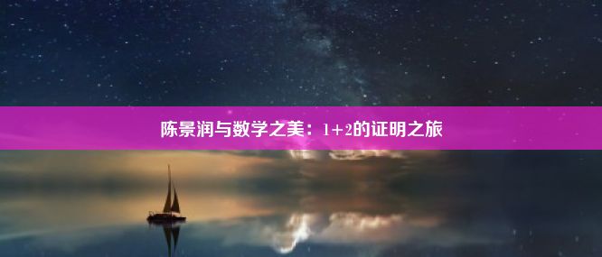 陈景润与数学之美：1+2的证明之旅